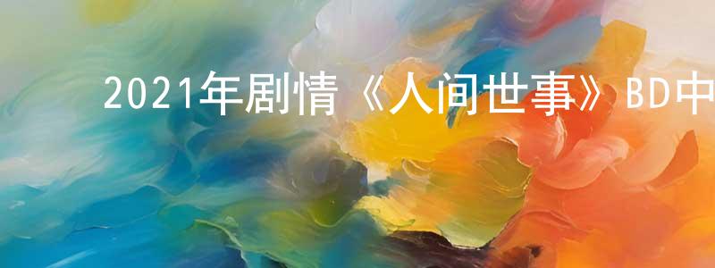 蔡芷珊的动漫综艺大全,2021年剧情《人间世事》BD中英双字迅雷下载_电影天堂